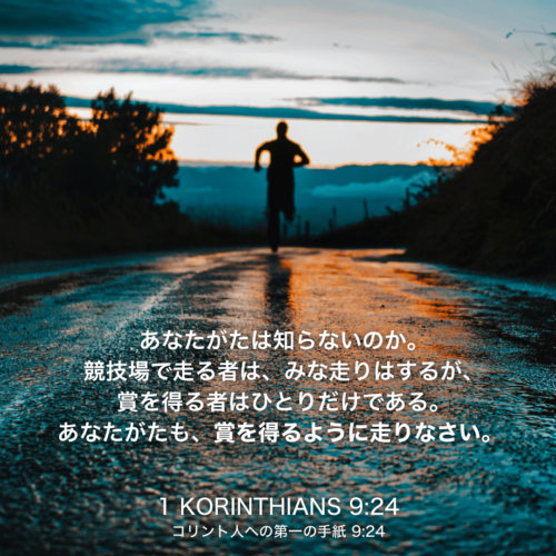 1 KORINTHIANS(コリント人への第一の手紙)9章24節：あなたがたは知らないのか。競技場で走る者は、みな走りはするが、賞を得る者はひとりだけである。あなたがたも、賞を得るように走りなさい。