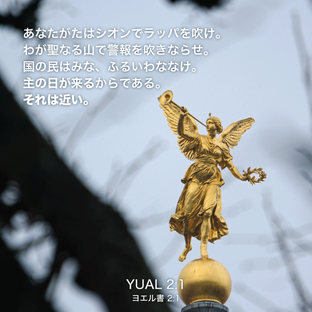 YUAL(ヨエル書)2章1節：あなたがたはシオンでラッパを吹け。わが聖なる山で警報を吹きならせ。国の民はみな、ふるいわななけ。主の日が来るからである。それは近い。