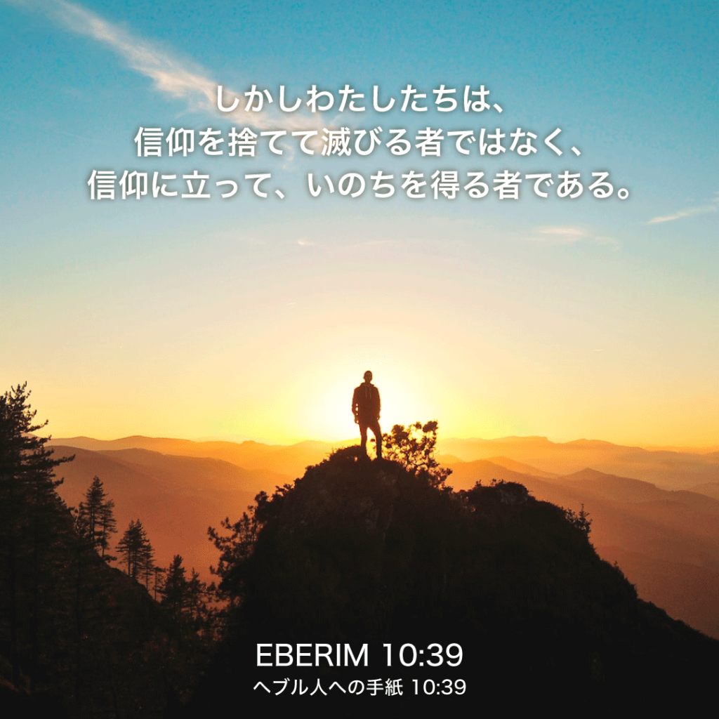 EBERIM(ヘブル人への手紙)10章39節：しかしわたしたちは、信仰を捨てて滅びる者ではなく、信仰に立って、いのちを得る者である。