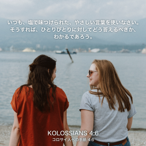 KOLOSSIANS(コロサイ人への手紙)4章6節：いつも、塩で味つけられた、やさしい言葉を使いなさい。そうすれば、ひとりびとりに対してどう答えるべきか、わかるであろう。