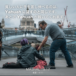 MASHAL(箴言)19章17節：貧しい人に手を差し伸べるのは、Yahuahに貸すのと同じです。あとでYahuahが報いてくれます。