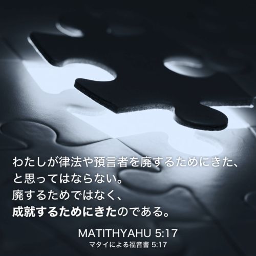 MATITYAHU(マタイによる福音書)5章17節：わたしが律法や預言者を廃するためにきた、と思ってはならない。廃するためではなく、成就するためにきたのである。