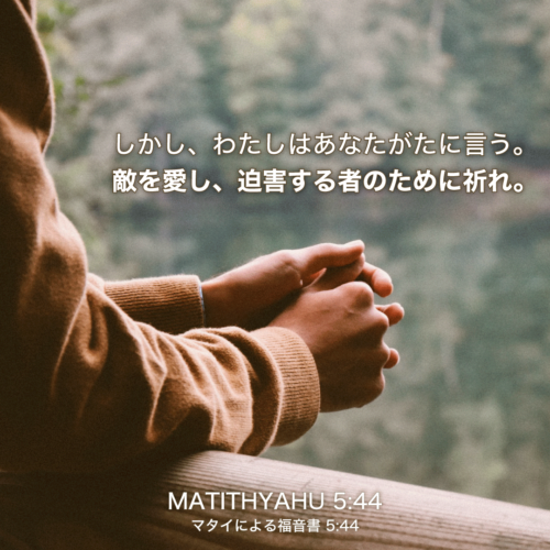 MATITHYAHU(マタイによる福音書)5章44節：しかし、わたしはあなたがたに言う。敵を愛し、迫害する者のために祈れ。