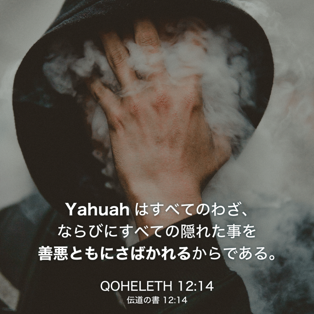 QOHELETH(伝道の書)12章14節：Yahuahはすべてのわざ、ならびにすべての隠れた事を善悪ともにさばかれるからである。