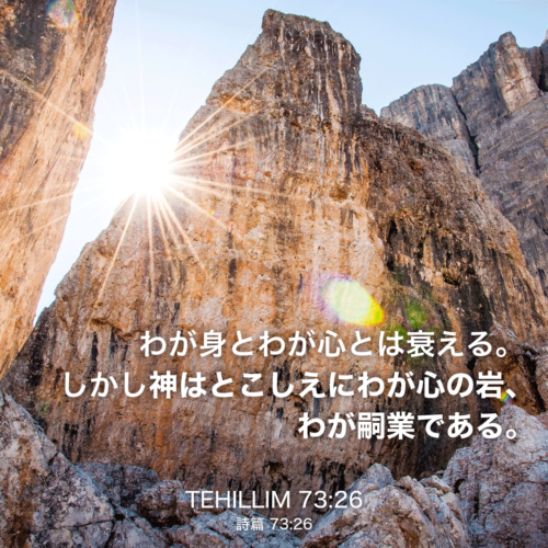 TEHILLIM(詩篇)73章26節：わが身とわが心とは衰える。しかし神はとこしえにわが心の岩、わが嗣業である。