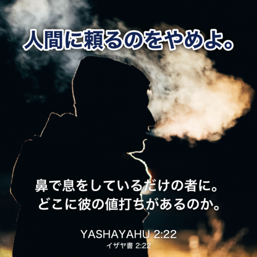 YASHAYAHU(イザヤ書)2章22節：人間に頼るのをやめよ。鼻で息をしているだけの者に。どこに彼の値打ちがあるか。