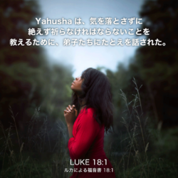 LUKE(ルカによる福音書)18章1節：Yahushaは、気を落とさずに絶えず祈らなければならないことを教えるために、弟子たちにたとえを話された。