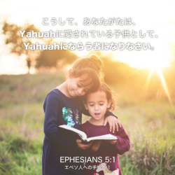 EPHESIANS(エペソ人への手紙)5章1節：こうして、あなたがたは、Yahuahに愛されている子供として、Yahuahにならう者になりなさい。