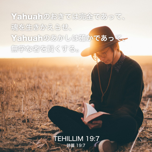 TEHILLIM(詩篇)19章7節：Yahuahのおきては完全であって、 魂を生きかえらせ、Yahuahのあかしは確かであって、 無学な者を賢くする。
