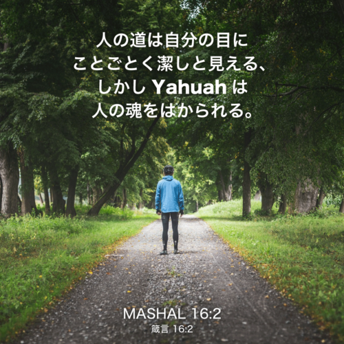 MASHAL(箴言)16章2節：人の道は自分の目にことごとく潔しと見える、 しかしYahuahは人の魂をはかられる。