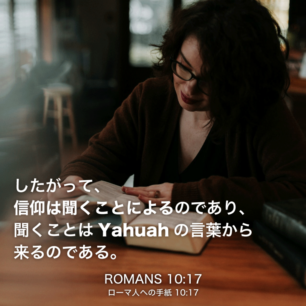 ROMANS(ローマ人への手紙)10章17節：したがって、信仰は聞くことによるのであり、聞くことはYahuahの言葉から来るのである。