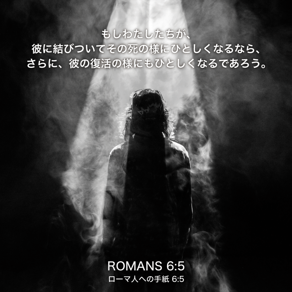 ROMAN(ローマ人への手紙)6章5節：もしわたしたちが、彼に結びついてその死の様にひとしくなるなら、さらに、彼の復活の様にもひとしくなるであろう。