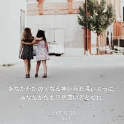 LUKE(ルカによる福音書) 6章36節：あなたがたの父なる神が慈悲深いように、あなたがたも慈悲深い者となれ。