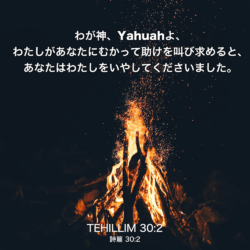 TEHILLIM(詩篇) 30章2節：わが神、Yahuahよ、わたしがあなたにむかって助けを叫び求めると、あなたはわたしをいやしてくださいました。