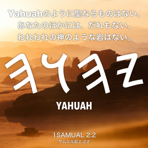 1 SAMUAL(サムエル記上) 2章2節：Yahuahのように聖なるものはない、あなたのほかには、だれもない、われわれの神のような岩はない。