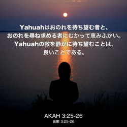 AKAH(哀歌) 3章25節-26節：Yahuahはおのれを待ち望む者と、おのれを尋ね求める者にむかって恵みふかい。Yahuahの救を静かに待ち望むことは、良いことである。