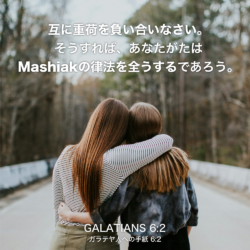 GALATIANS(ガラテヤ人への手紙) 6章2節：互に重荷を負い合いなさい。そうすれば、あなたがたはMashiakの律法を全うするであろう。