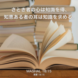MASHAL(箴言) 18章15節：さとき者の心は知識を得、知恵ある者の耳は知識を求める。