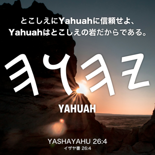 YASHAYAHU(イザヤ書) 26章4節：とこしえにYahuahに信頼せよ、Yahuahはとこしえの岩だからである。
