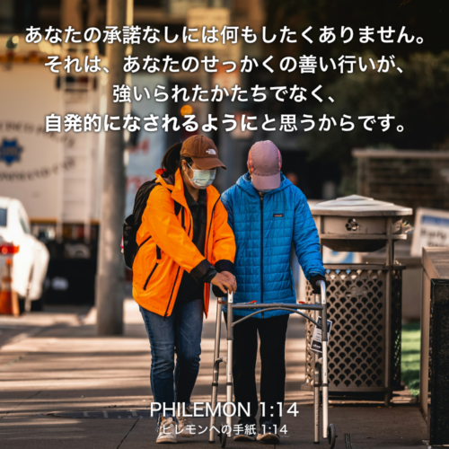 PHILEMON(ピレモンへの手紙) 1章14節：あなたの承諾なしには何もしたくありません。それは、あなたのせっかくの善い行いが、強いられたかたちでなく、自発的になされるようにと思うからです。