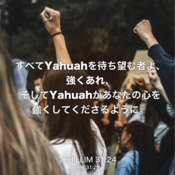 TEHILLIM(詩篇) 31章24節：すべてYahuahを待ち望む者よ、強くあれ、そしてYahuahがあなたの心を強くしてくださるように。