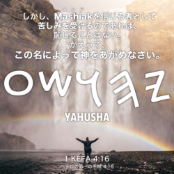 1 KEFA(ペテロの第一の手紙) 4章16節：しかし、Mashiak(メシア)を信じる者として苦しみを受けるのであれば、恥じることはない。かえって、この名によって神をあがめなさい。