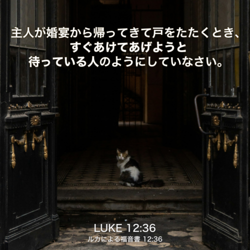 LUKE(ルカによる福音書) 12章36節：主人が婚宴から帰ってきて戸をたたくとき、すぐあけてあげようと待っている人のようにしていなさい。