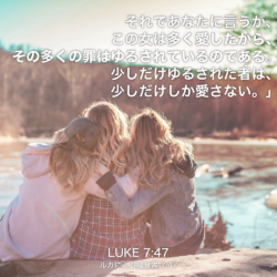 LUKE(ルカによる福音書) 7章47節：それであなたに言うが、この女は多く愛したから、その多くの罪はゆるされているのである。少しだけゆるされた者は、少しだけしか愛さない。」