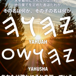 MASHAL(箴言) 30章4節：天にのぼったり、下ったりしたのはだれか、風をこぶしの中に集めたのはだれか、 水を着物に包んだのはだれか、地の果てを定めた者はだれか、その名は何か、その子の名は何か、あなたは確かにそれを知っている。